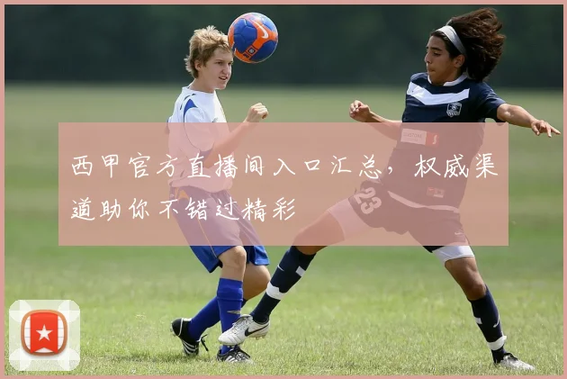 西甲官方直播间入口汇总，权威渠道助你不错过精彩
