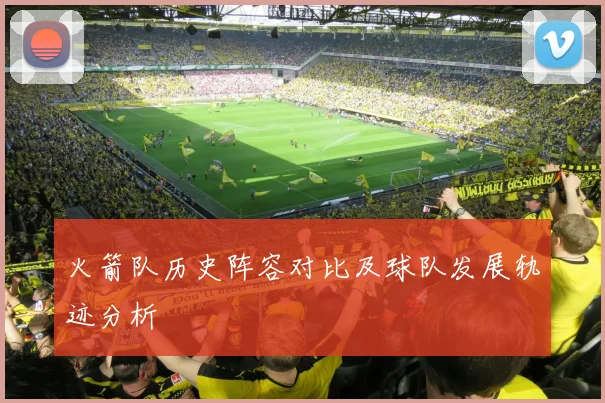 火箭队历史阵容对比及球队发展轨迹分析