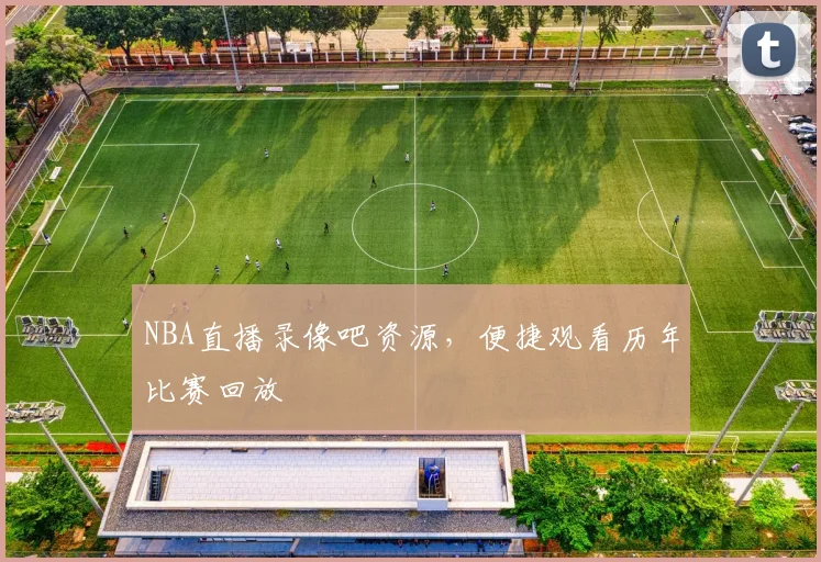 NBA直播录像吧资源，便捷观看历年比赛回放