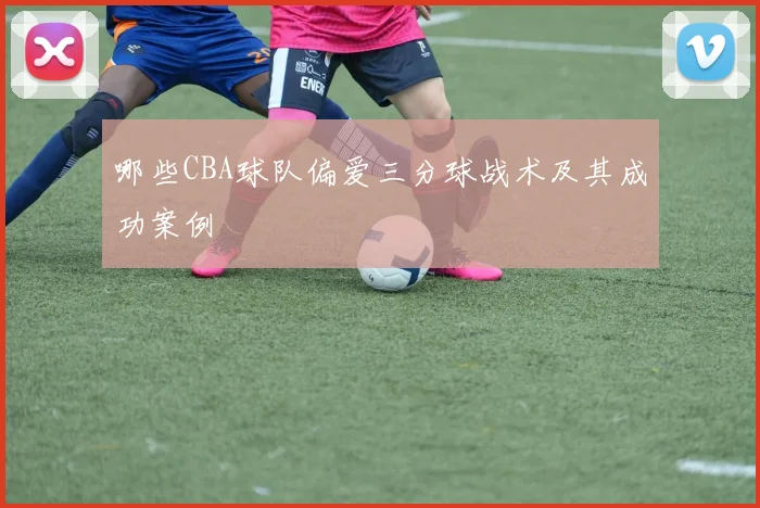 哪些CBA球队偏爱三分球战术及其成功案例