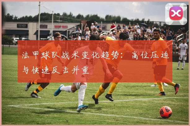 法甲球队战术变化趋势：高位压迫与快速反击并重