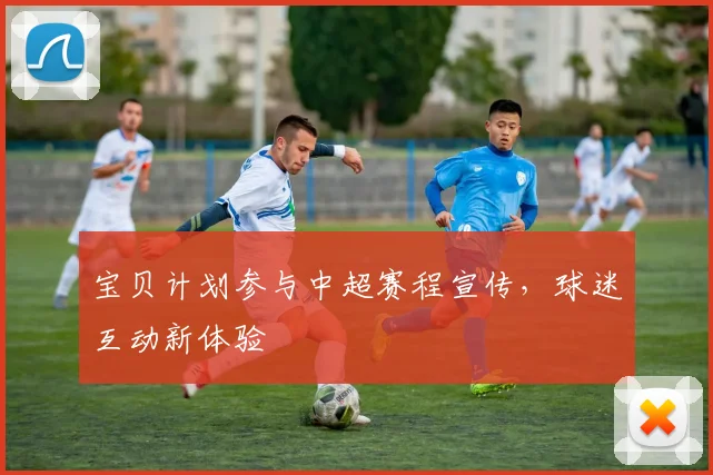 宝贝计划参与中超赛程宣传，球迷互动新体验