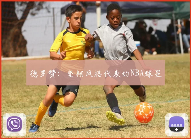 德罗赞：坚韧风格代表的NBA球星