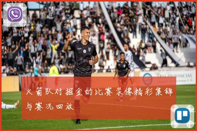 火箭队对掘金的比赛录像精彩集锦与赛况回放