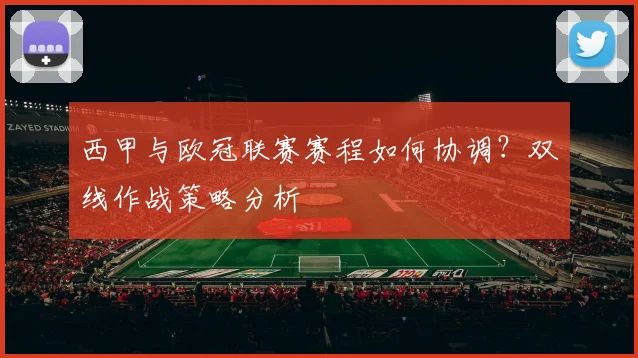 西甲与欧冠联赛赛程如何协调？双线作战策略分析