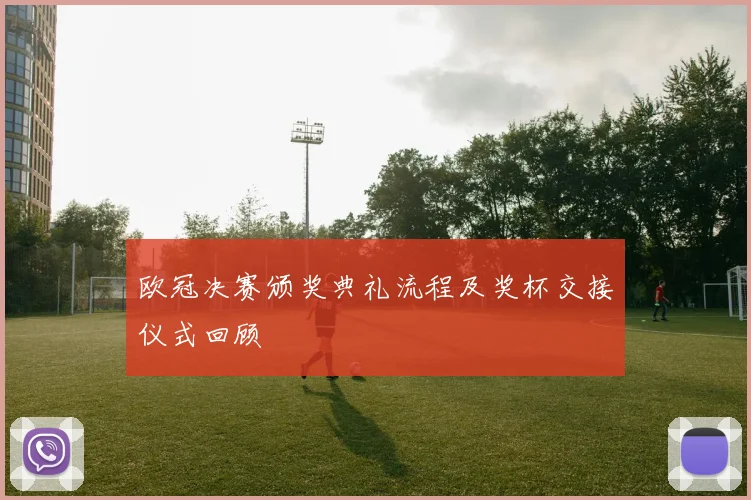 欧冠决赛颁奖典礼流程及奖杯交接仪式回顾