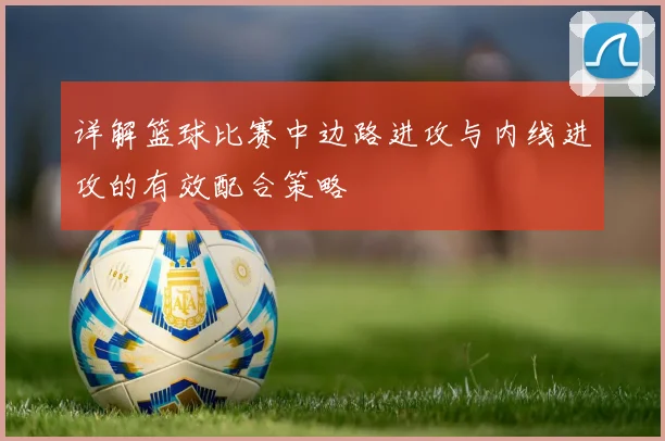 详解篮球比赛中边路进攻与内线进攻的有效配合策略